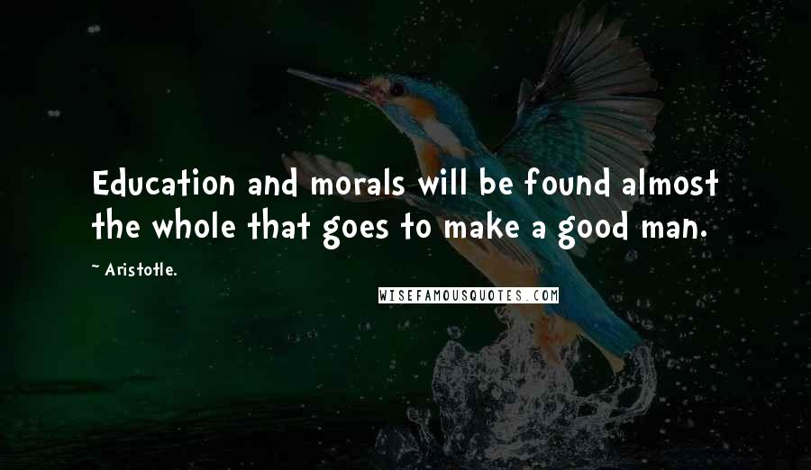 Aristotle. Quotes: Education and morals will be found almost the whole that goes to make a good man.