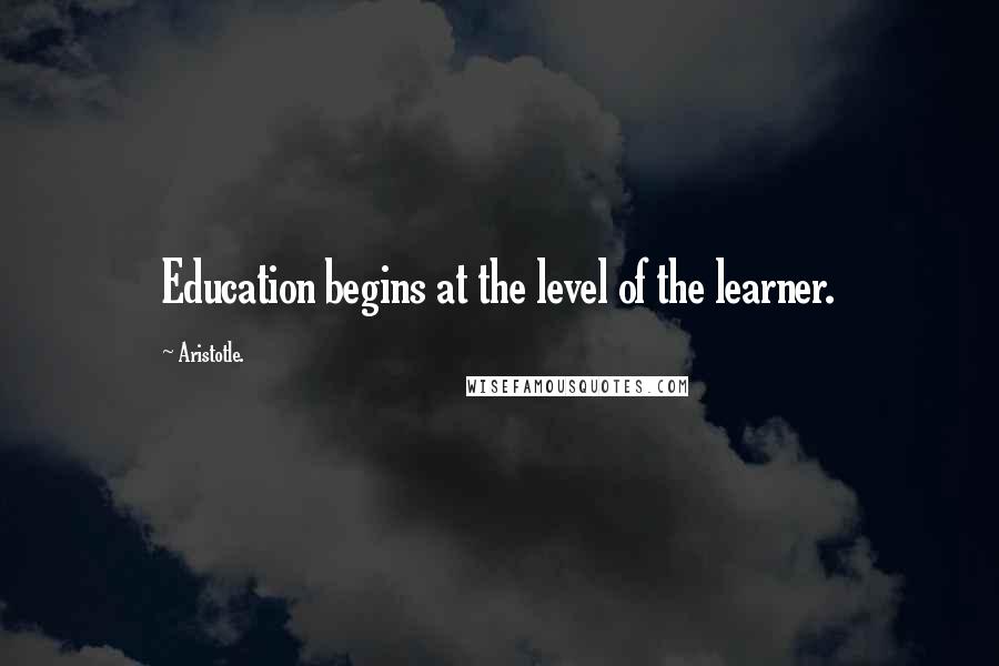 Aristotle. Quotes: Education begins at the level of the learner.