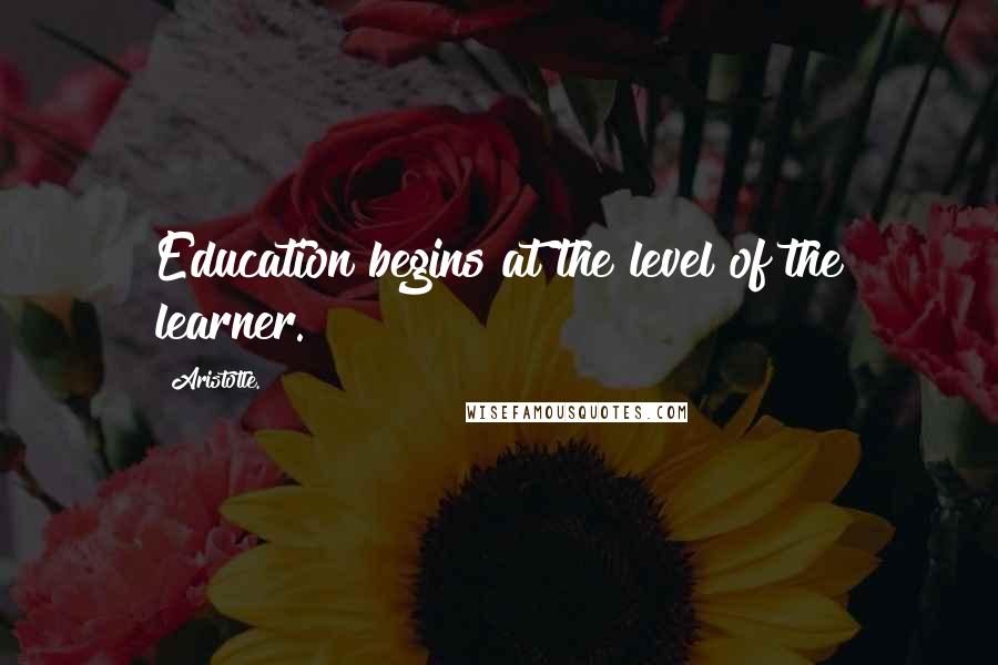 Aristotle. Quotes: Education begins at the level of the learner.