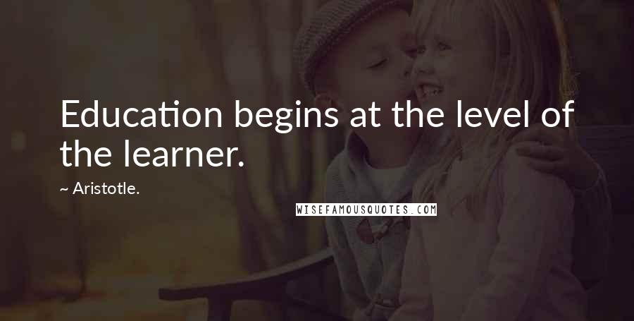 Aristotle. Quotes: Education begins at the level of the learner.