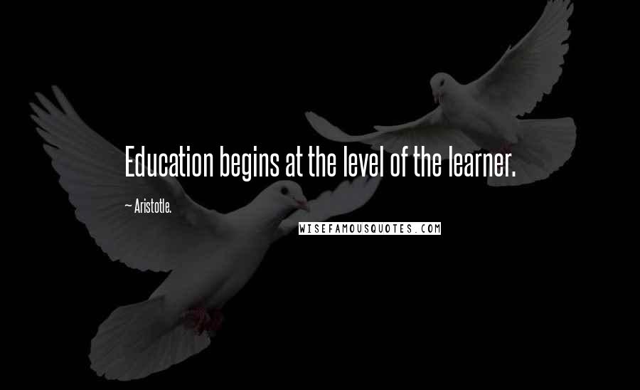 Aristotle. Quotes: Education begins at the level of the learner.