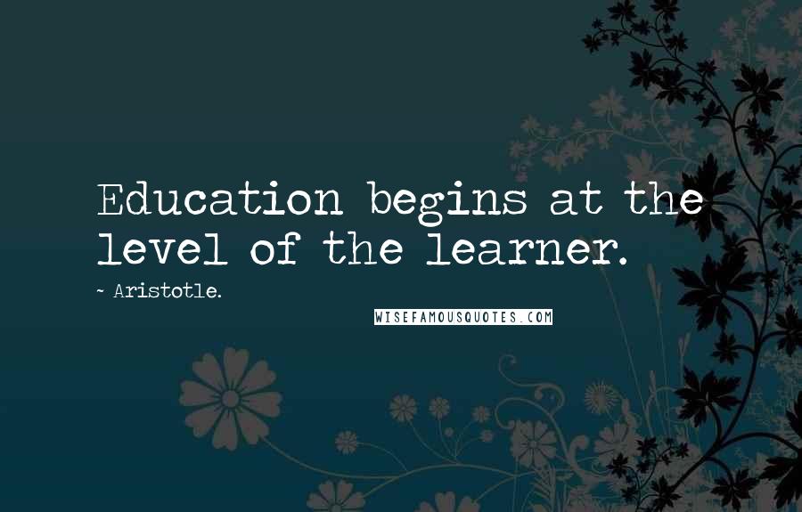 Aristotle. Quotes: Education begins at the level of the learner.