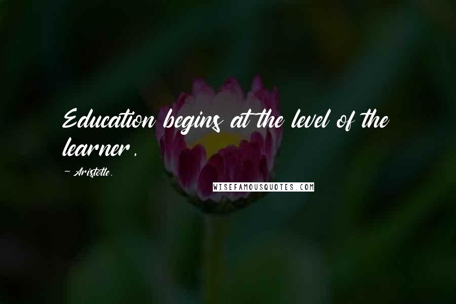 Aristotle. Quotes: Education begins at the level of the learner.