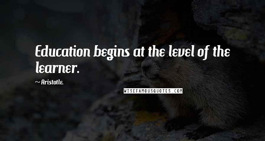 Aristotle. Quotes: Education begins at the level of the learner.