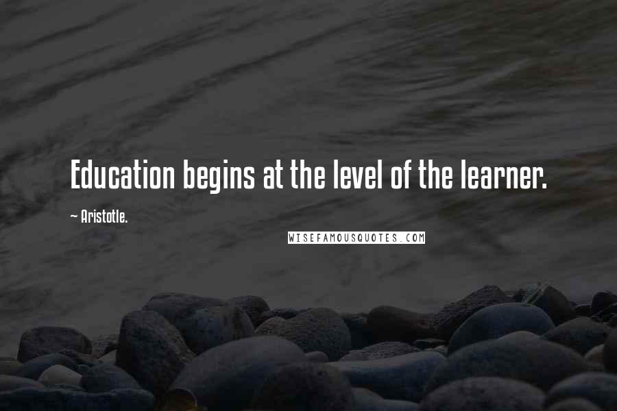 Aristotle. Quotes: Education begins at the level of the learner.