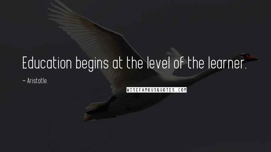 Aristotle. Quotes: Education begins at the level of the learner.