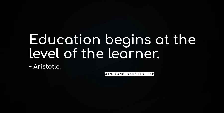 Aristotle. Quotes: Education begins at the level of the learner.