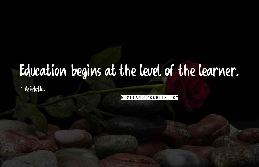 Aristotle. Quotes: Education begins at the level of the learner.