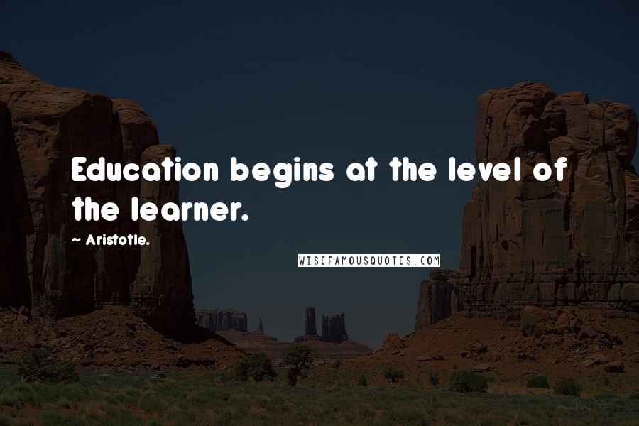 Aristotle. Quotes: Education begins at the level of the learner.