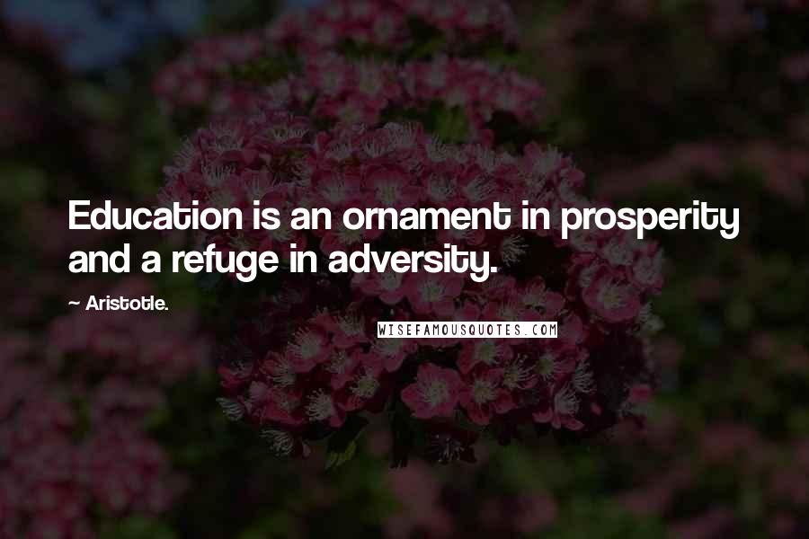 Aristotle. Quotes: Education is an ornament in prosperity and a refuge in adversity.