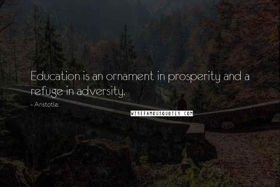 Aristotle. Quotes: Education is an ornament in prosperity and a refuge in adversity.
