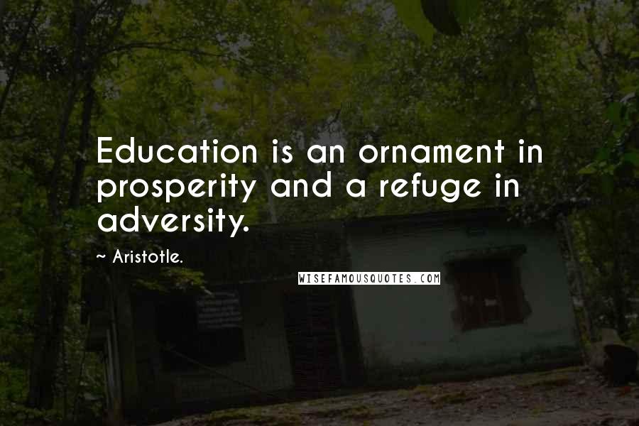 Aristotle. Quotes: Education is an ornament in prosperity and a refuge in adversity.