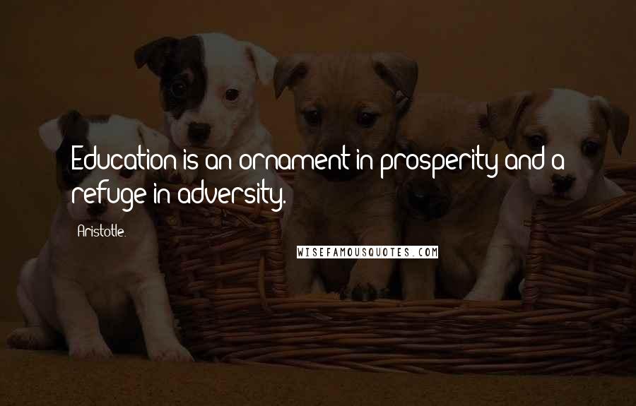 Aristotle. Quotes: Education is an ornament in prosperity and a refuge in adversity.