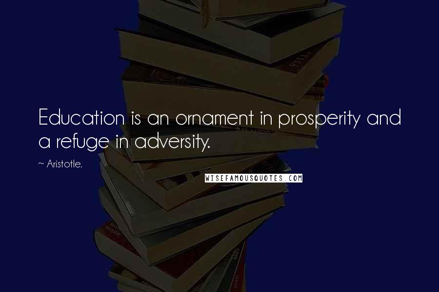 Aristotle. Quotes: Education is an ornament in prosperity and a refuge in adversity.