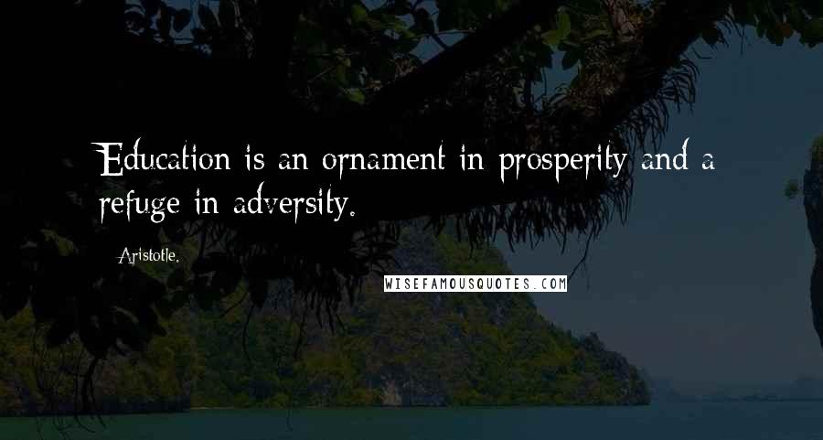 Aristotle. Quotes: Education is an ornament in prosperity and a refuge in adversity.