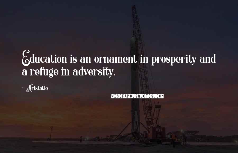 Aristotle. Quotes: Education is an ornament in prosperity and a refuge in adversity.