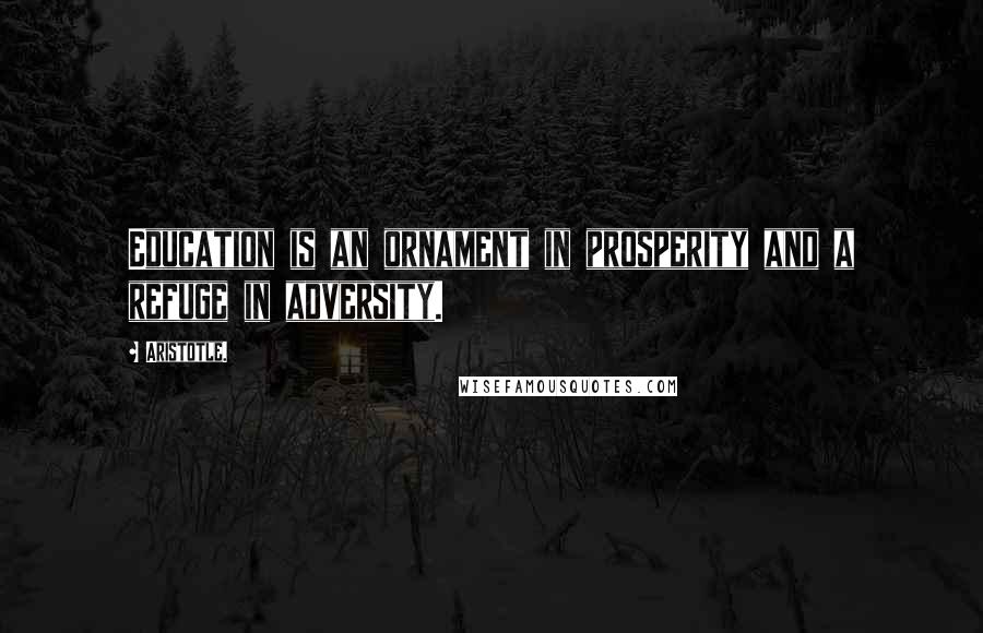 Aristotle. Quotes: Education is an ornament in prosperity and a refuge in adversity.