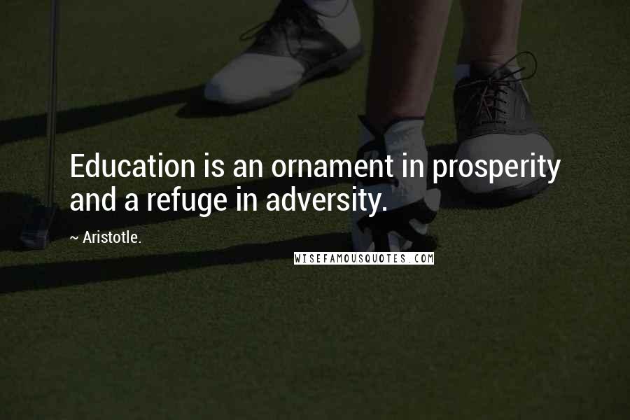 Aristotle. Quotes: Education is an ornament in prosperity and a refuge in adversity.