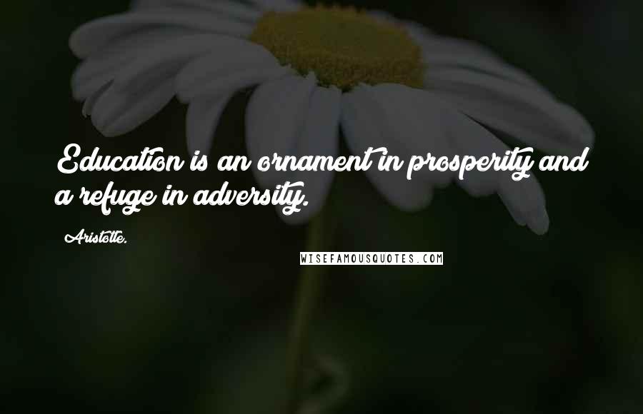 Aristotle. Quotes: Education is an ornament in prosperity and a refuge in adversity.