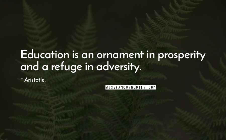 Aristotle. Quotes: Education is an ornament in prosperity and a refuge in adversity.