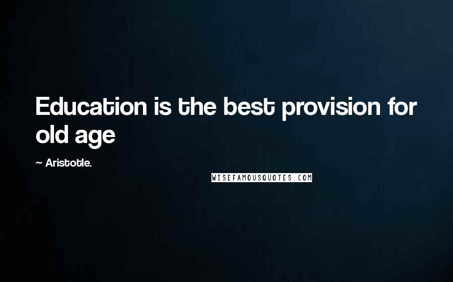 Aristotle. Quotes: Education is the best provision for old age