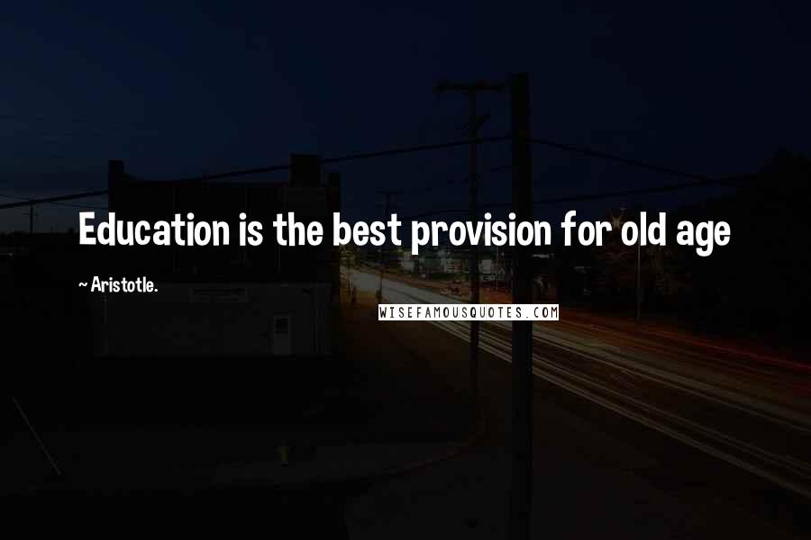 Aristotle. Quotes: Education is the best provision for old age