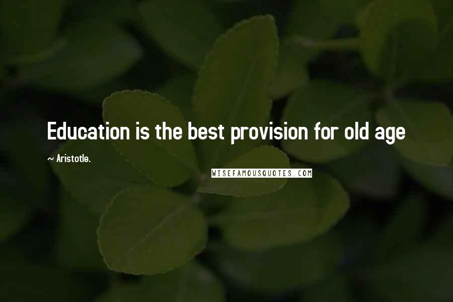 Aristotle. Quotes: Education is the best provision for old age