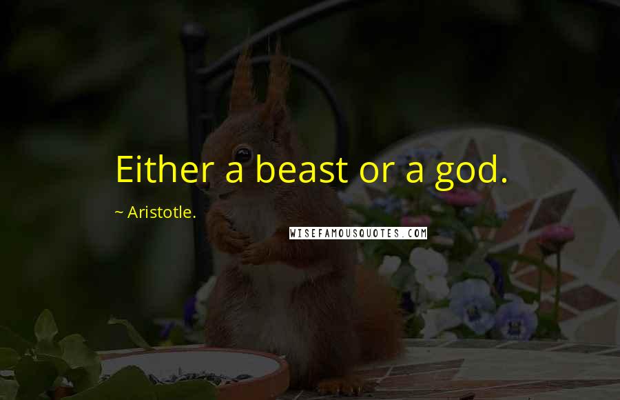 Aristotle. Quotes: Either a beast or a god.