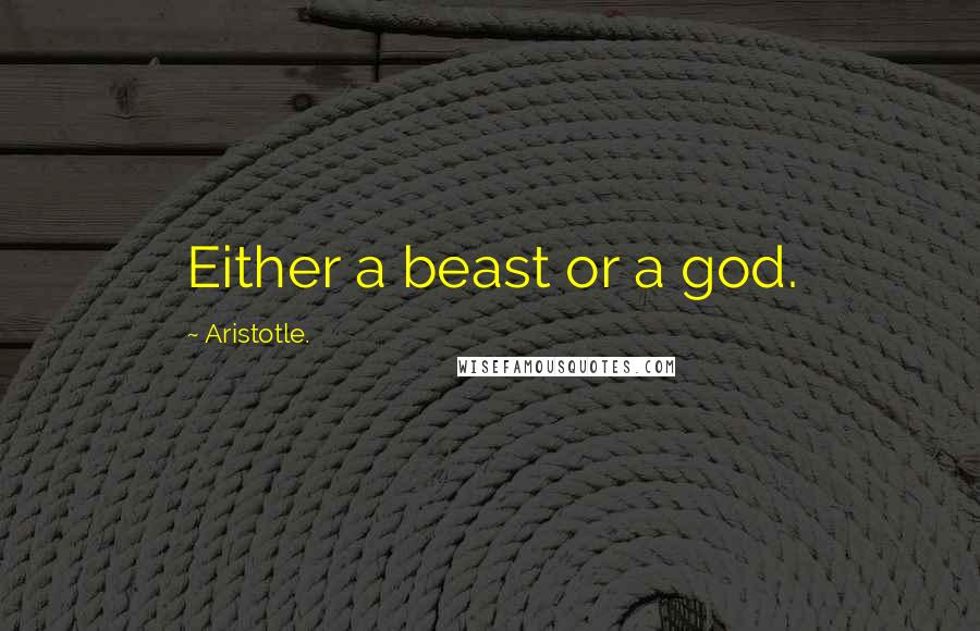 Aristotle. Quotes: Either a beast or a god.