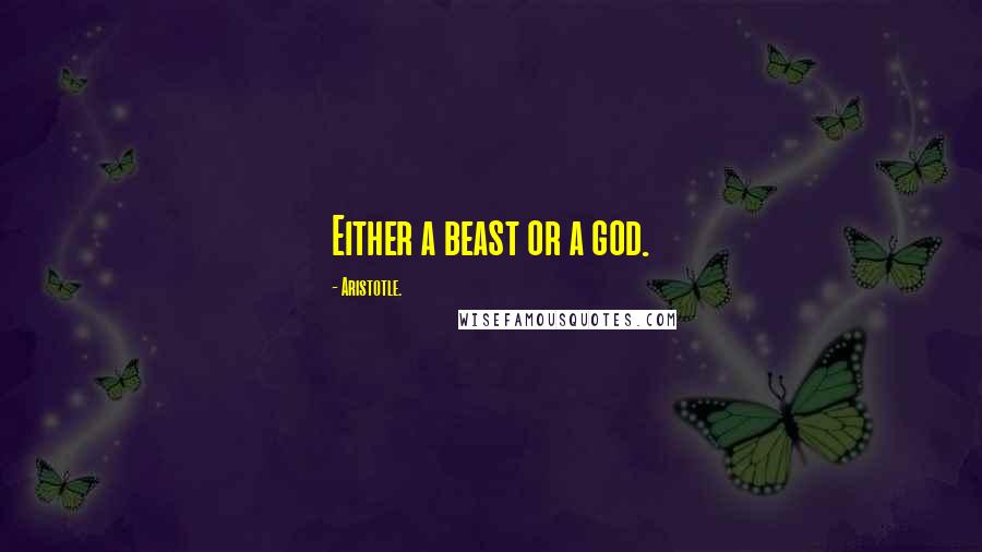 Aristotle. Quotes: Either a beast or a god.