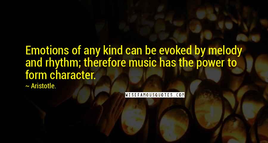 Aristotle. Quotes: Emotions of any kind can be evoked by melody and rhythm; therefore music has the power to form character.