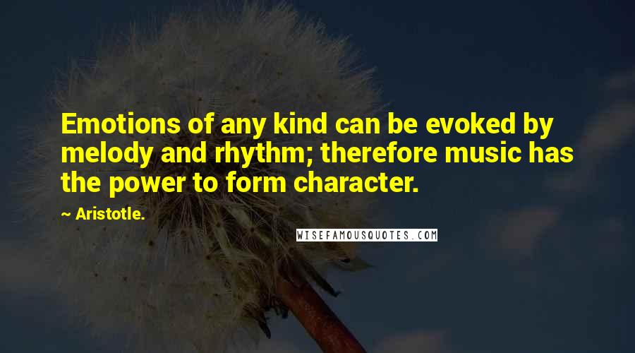 Aristotle. Quotes: Emotions of any kind can be evoked by melody and rhythm; therefore music has the power to form character.