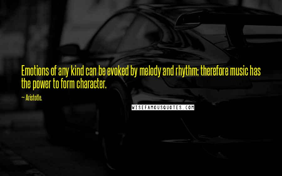 Aristotle. Quotes: Emotions of any kind can be evoked by melody and rhythm; therefore music has the power to form character.