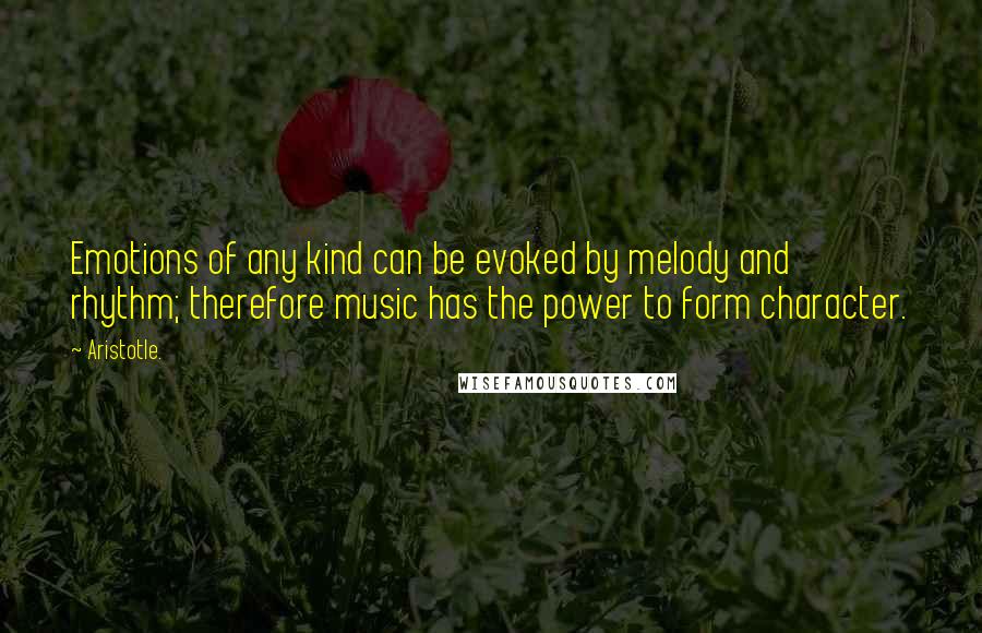 Aristotle. Quotes: Emotions of any kind can be evoked by melody and rhythm; therefore music has the power to form character.