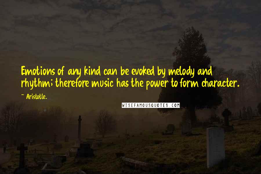 Aristotle. Quotes: Emotions of any kind can be evoked by melody and rhythm; therefore music has the power to form character.