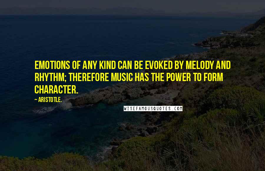 Aristotle. Quotes: Emotions of any kind can be evoked by melody and rhythm; therefore music has the power to form character.