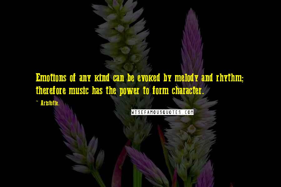 Aristotle. Quotes: Emotions of any kind can be evoked by melody and rhythm; therefore music has the power to form character.