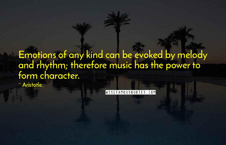 Aristotle. Quotes: Emotions of any kind can be evoked by melody and rhythm; therefore music has the power to form character.