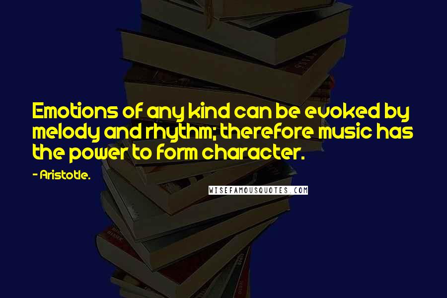 Aristotle. Quotes: Emotions of any kind can be evoked by melody and rhythm; therefore music has the power to form character.
