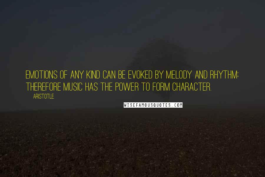 Aristotle. Quotes: Emotions of any kind can be evoked by melody and rhythm; therefore music has the power to form character.