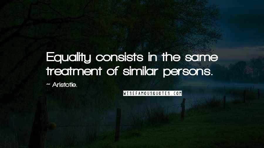 Aristotle. Quotes: Equality consists in the same treatment of similar persons.