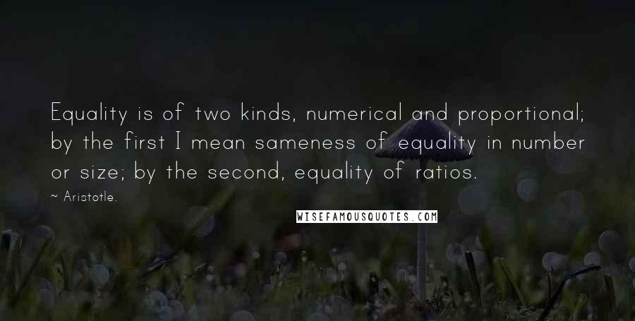 Aristotle. Quotes: Equality is of two kinds, numerical and proportional; by the first I mean sameness of equality in number or size; by the second, equality of ratios.