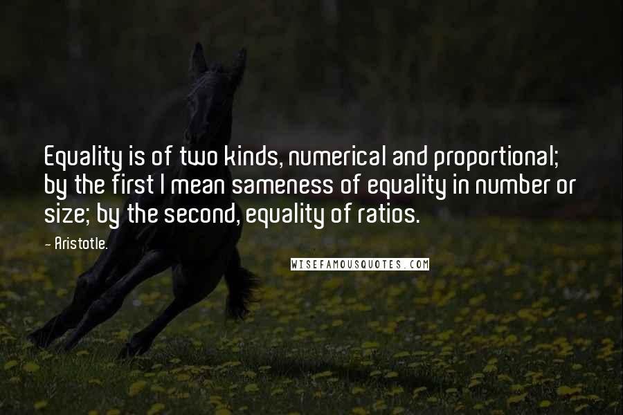 Aristotle. Quotes: Equality is of two kinds, numerical and proportional; by the first I mean sameness of equality in number or size; by the second, equality of ratios.