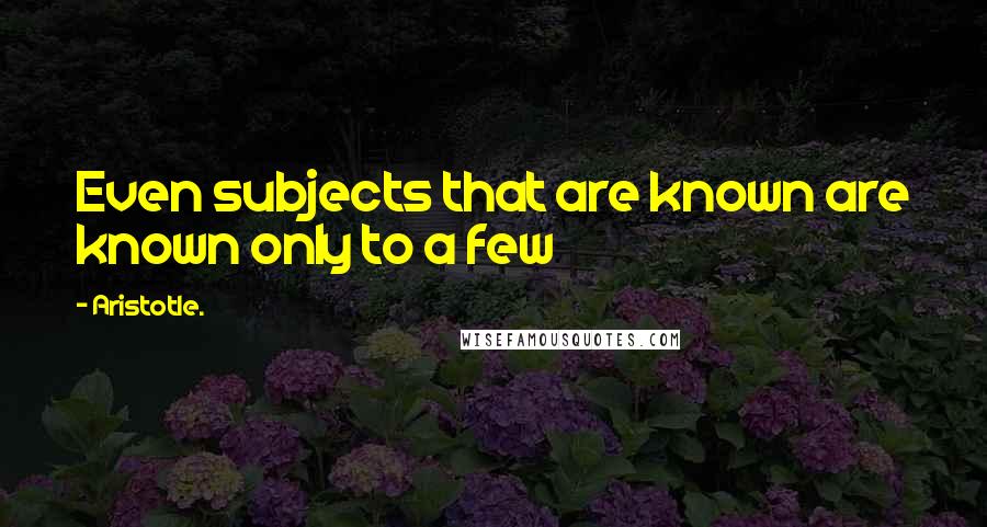 Aristotle. Quotes: Even subjects that are known are known only to a few