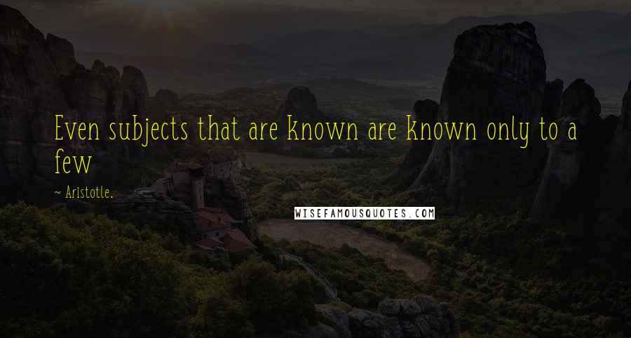 Aristotle. Quotes: Even subjects that are known are known only to a few