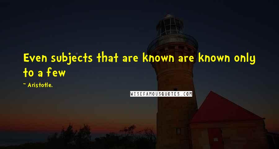 Aristotle. Quotes: Even subjects that are known are known only to a few