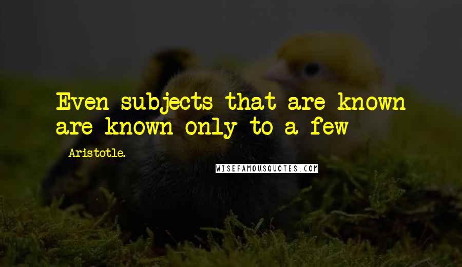 Aristotle. Quotes: Even subjects that are known are known only to a few