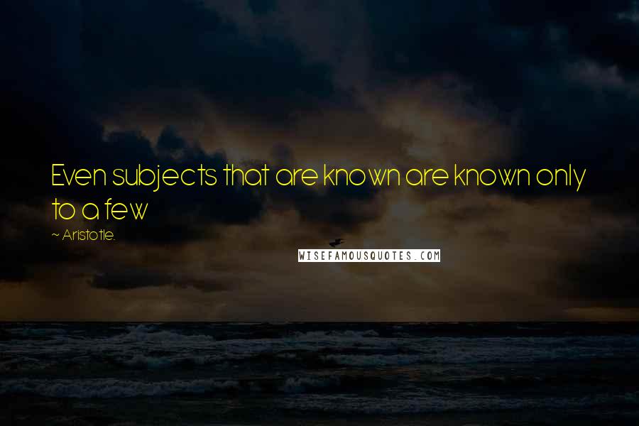 Aristotle. Quotes: Even subjects that are known are known only to a few