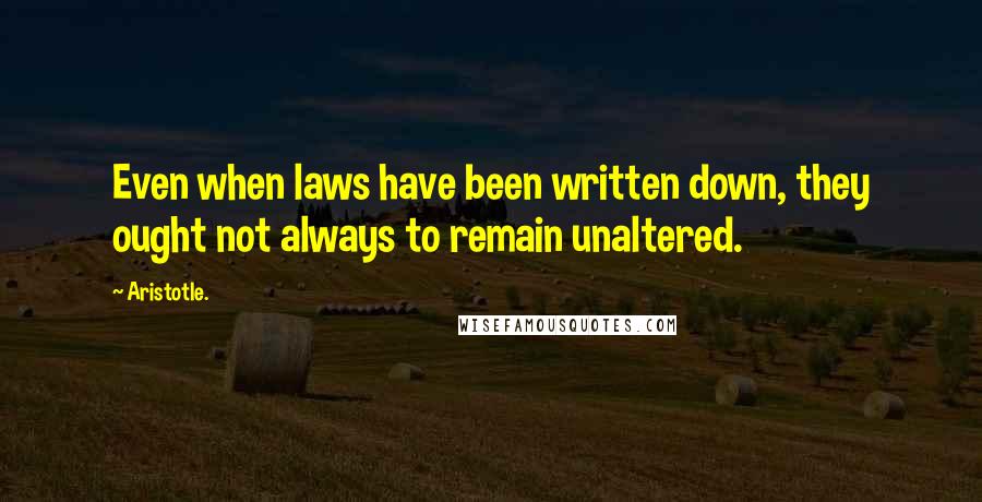 Aristotle. Quotes: Even when laws have been written down, they ought not always to remain unaltered.