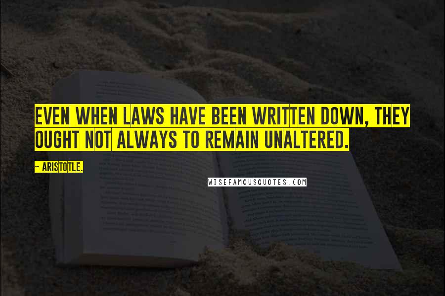 Aristotle. Quotes: Even when laws have been written down, they ought not always to remain unaltered.